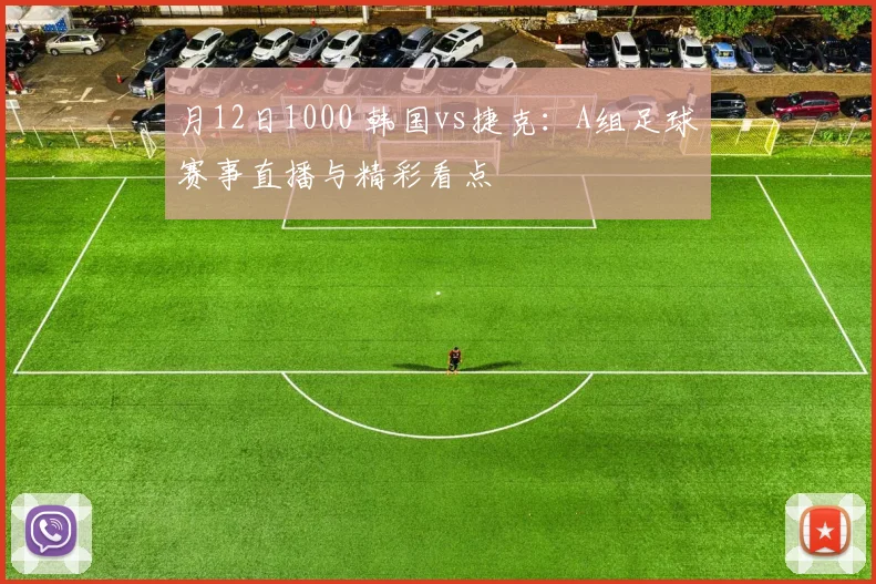 月12日1000 韩国vs捷克:A组足球赛事直播与精彩看点