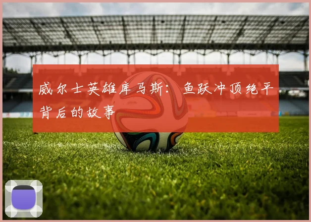 威尔士英雄库马斯：鱼跃冲顶绝平背后的故事
