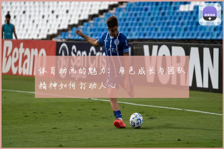 体育动画的魅力：角色成长与团队精神如何打动人心