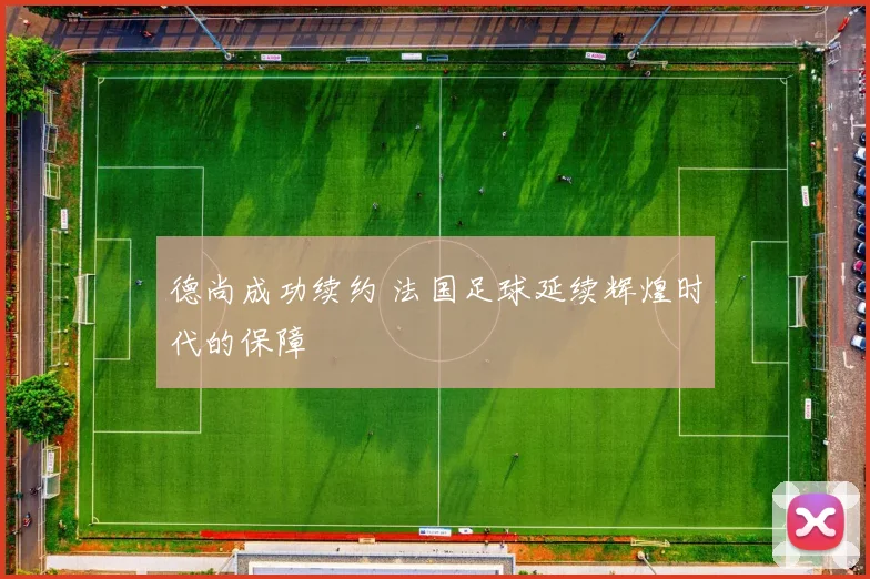 德尚成功续约 法国足球延续辉煌时代的保障