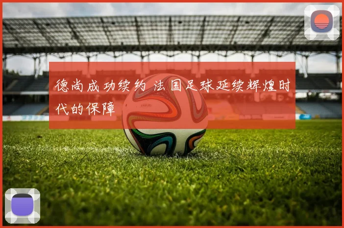德尚成功续约 法国足球延续辉煌时代的保障
