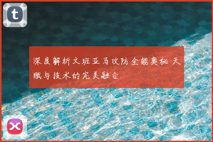 深度解析文班亚马攻防全能奥秘 天赋与技术的完美融合